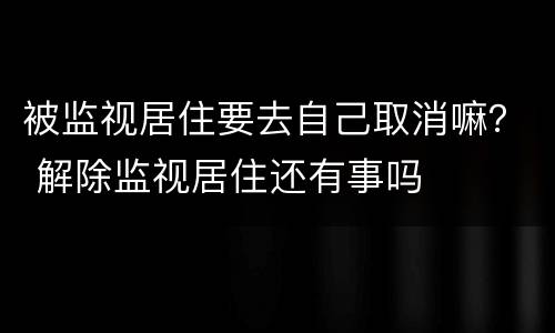 被监视居住要去自己取消嘛？ 解除监视居住还有事吗