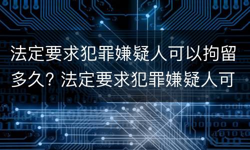 法定要求犯罪嫌疑人可以拘留多久? 法定要求犯罪嫌疑人可以拘留多久呢