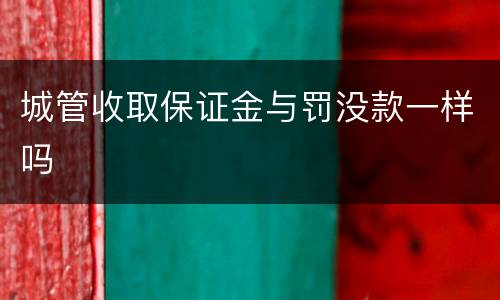 城管收取保证金与罚没款一样吗