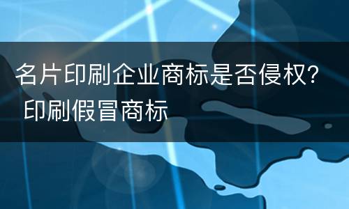 名片印刷企业商标是否侵权？ 印刷假冒商标