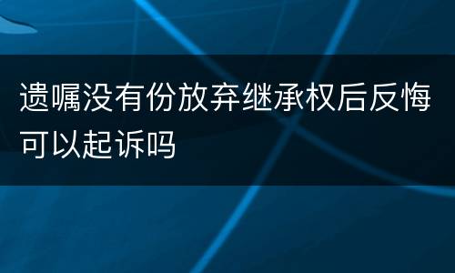 遗嘱没有份放弃继承权后反悔可以起诉吗