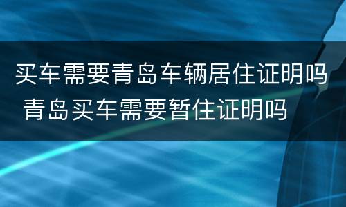 买车需要青岛车辆居住证明吗 青岛买车需要暂住证明吗