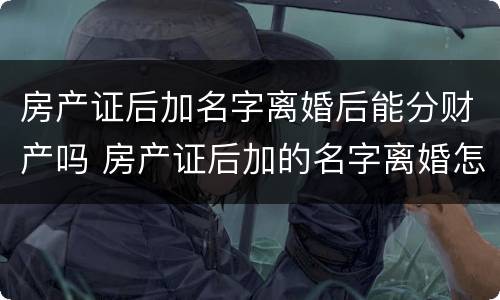 房产证后加名字离婚后能分财产吗 房产证后加的名字离婚怎么判