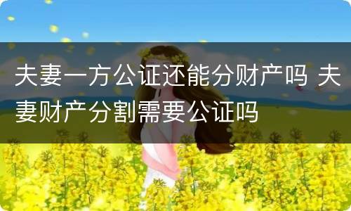 夫妻一方公证还能分财产吗 夫妻财产分割需要公证吗