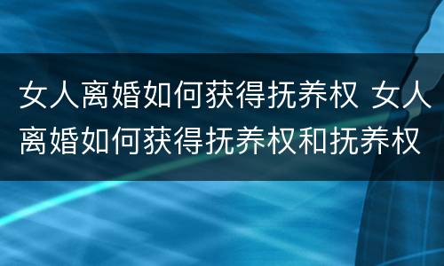 女人离婚如何获得抚养权 女人离婚如何获得抚养权和抚养权