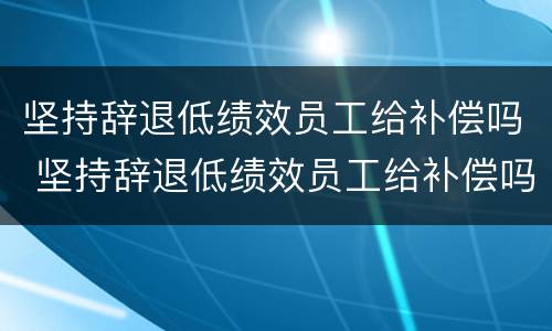 坚持辞退低绩效员工给补偿吗 坚持辞退低绩效员工给补偿吗