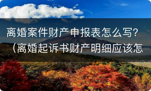 离婚案件财产申报表怎么写？（离婚起诉书财产明细应该怎么写）