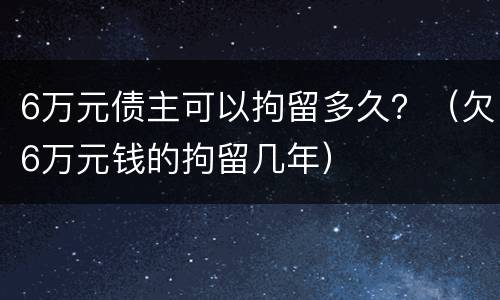 6万元债主可以拘留多久？（欠6万元钱的拘留几年）