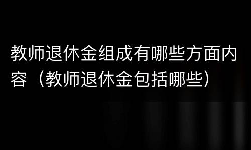 教师退休金组成有哪些方面内容（教师退休金包括哪些）