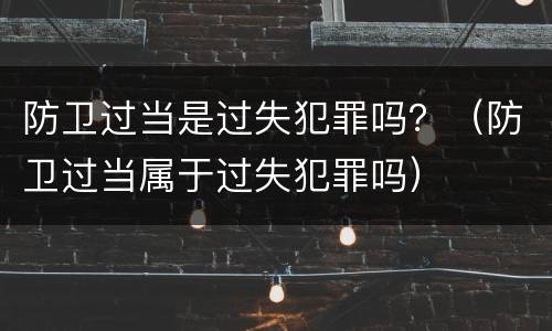 防卫过当是过失犯罪吗？（防卫过当属于过失犯罪吗）