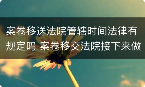 案卷移送法院管辖时间法律有规定吗 案卷移交法院接下来做什么