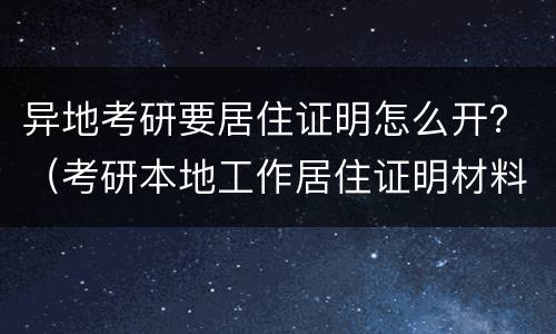 异地考研要居住证明怎么开？（考研本地工作居住证明材料）