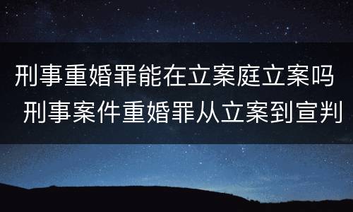 刑事重婚罪能在立案庭立案吗 刑事案件重婚罪从立案到宣判需要多长时间