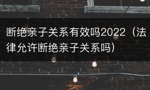 断绝亲子关系有效吗2022（法律允许断绝亲子关系吗）