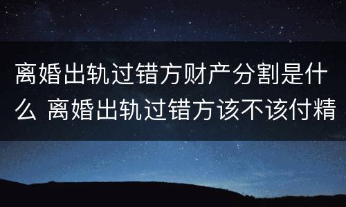 离婚出轨过错方财产分割是什么 离婚出轨过错方该不该付精神损失费