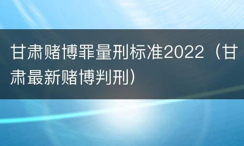 甘肃赌博罪量刑标准2022（甘肃最新赌博判刑）