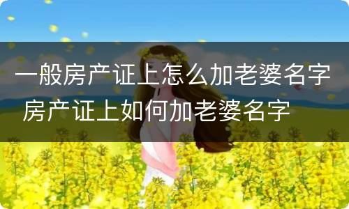 一般房产证上怎么加老婆名字 房产证上如何加老婆名字