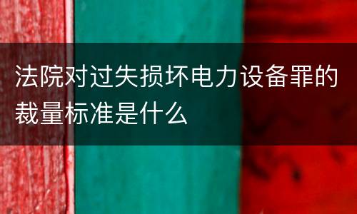 法院对过失损坏电力设备罪的裁量标准是什么