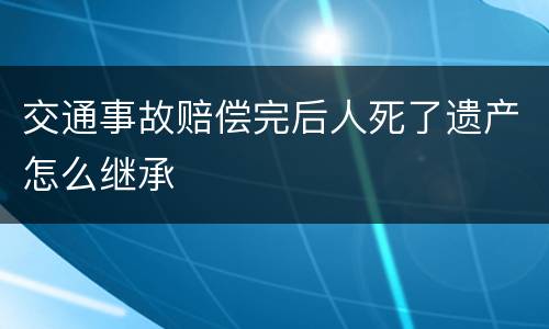 交通事故赔偿完后人死了遗产怎么继承