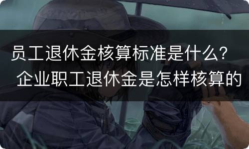 员工退休金核算标准是什么？ 企业职工退休金是怎样核算的