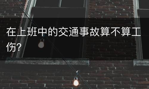 在上班中的交通事故算不算工伤？