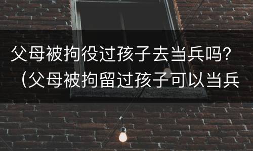 父母被拘役过孩子去当兵吗？（父母被拘留过孩子可以当兵吗?）