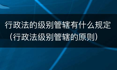 行政法的级别管辖有什么规定（行政法级别管辖的原则）