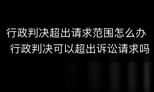 行政判决超出请求范围怎么办 行政判决可以超出诉讼请求吗