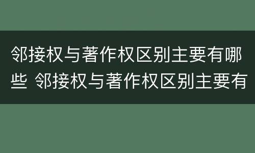 邻接权与著作权区别主要有哪些 邻接权与著作权区别主要有哪些方面