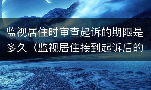 监视居住时审查起诉的期限是多久（监视居住接到起诉后的流程）