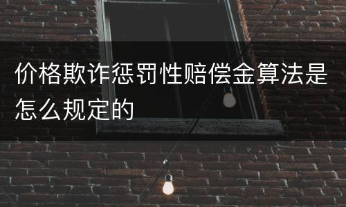 价格欺诈惩罚性赔偿金算法是怎么规定的