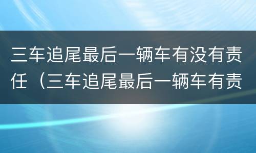 三车追尾最后一辆车有没有责任（三车追尾最后一辆车有责任吗）