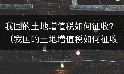 我国的土地增值税如何征收？（我国的土地增值税如何征收的）