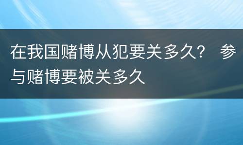 在我国赌博从犯要关多久？ 参与赌博要被关多久