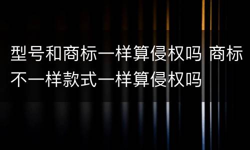 型号和商标一样算侵权吗 商标不一样款式一样算侵权吗