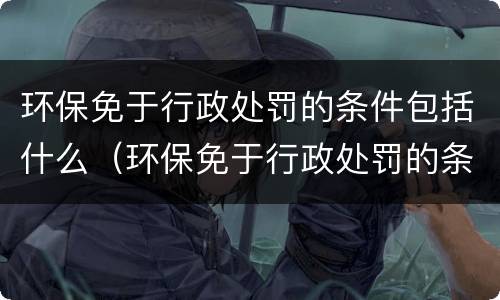 环保免于行政处罚的条件包括什么（环保免于行政处罚的条件包括什么和什么）