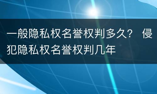 一般隐私权名誉权判多久？ 侵犯隐私权名誉权判几年