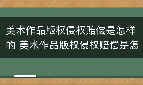 美术作品版权侵权赔偿是怎样的 美术作品版权侵权赔偿是怎样的呢