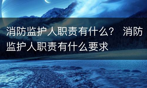 消防监护人职责有什么？ 消防监护人职责有什么要求