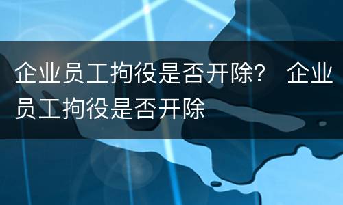 企业员工拘役是否开除？ 企业员工拘役是否开除