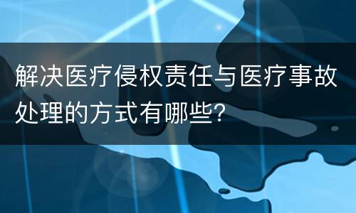 解决医疗侵权责任与医疗事故处理的方式有哪些？