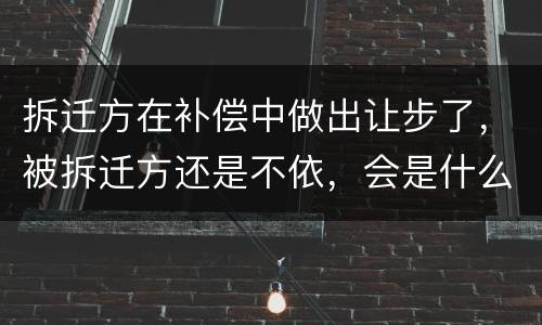 拆迁方在补偿中做出让步了，被拆迁方还是不依，会是什么后果？