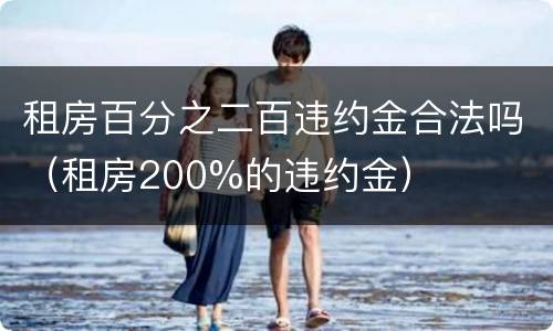 租房百分之二百违约金合法吗（租房200%的违约金）