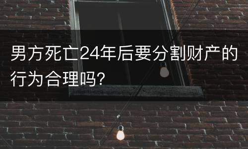 男方死亡24年后要分割财产的行为合理吗？