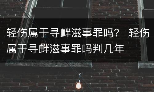 轻伤属于寻衅滋事罪吗？ 轻伤属于寻衅滋事罪吗判几年