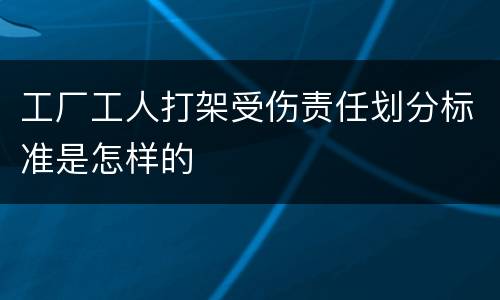 工厂工人打架受伤责任划分标准是怎样的