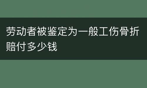 劳动者被鉴定为一般工伤骨折赔付多少钱