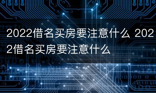 2022借名买房要注意什么 2022借名买房要注意什么