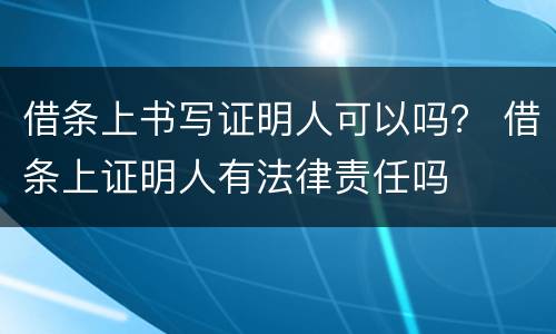 借条上书写证明人可以吗？ 借条上证明人有法律责任吗