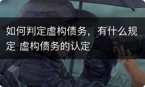 如何判定虚构债务，有什么规定 虚构债务的认定